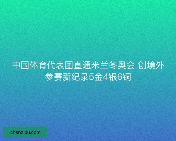 中国体育代表团直通米兰冬奥会 创境外参赛新纪录5金4银6铜