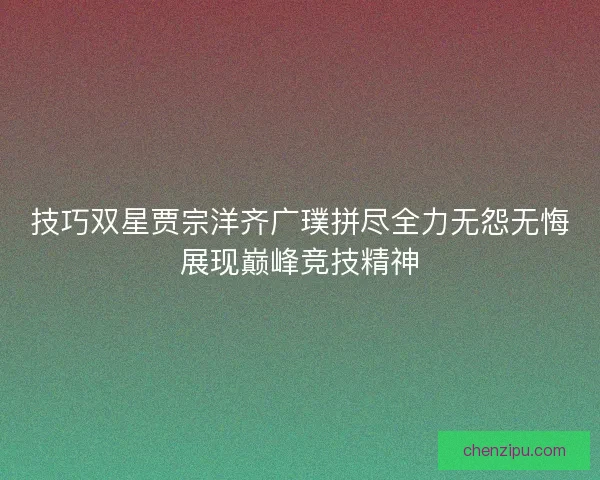 技巧双星贾宗洋齐广璞拼尽全力无怨无悔展现巅峰竞技精神