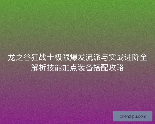 龙之谷狂战士极限爆发流派与实战进阶全解析技能加点装备搭配攻略