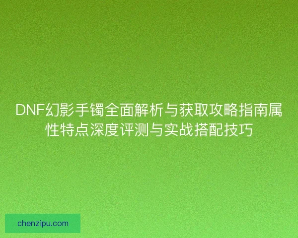 DNF幻影手镯全面解析与获取攻略指南属性特点深度评测与实战搭配技巧