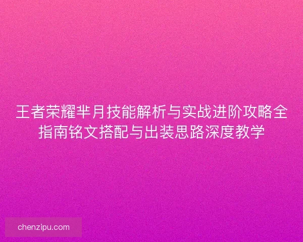 王者荣耀芈月技能解析与实战进阶攻略全指南铭文搭配与出装思路深度教学
