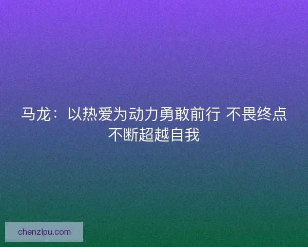 马龙：以热爱为动力勇敢前行 不畏终点不断超越自我