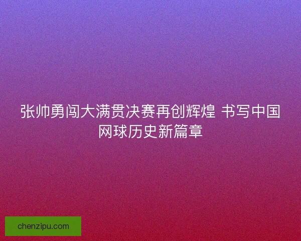 张帅勇闯大满贯决赛再创辉煌 书写中国网球历史新篇章